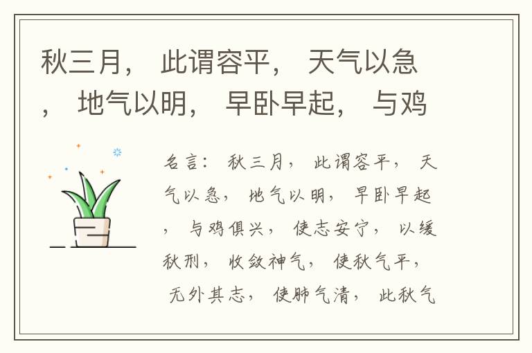  秋三月， 此谓容平， 天气以急， 地气以明， 早卧早起， 与鸡俱兴， 使志安宁， 以缓秋刑， 收敛神气， 使秋气平， 无外其志， 使肺气清， 此秋气之应， 养收之道也。逆之则伤肺， 冬为飧泄， 奉藏者