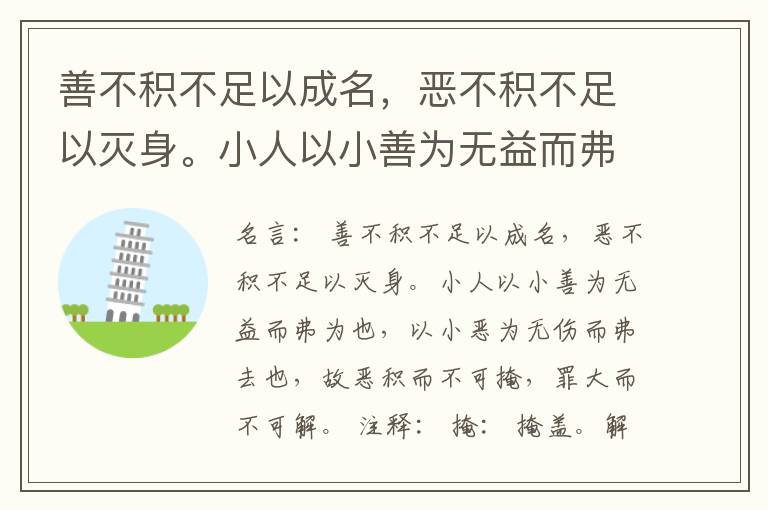  善不积不足以成名，恶不积不足以灭身。小人以小善为无益而弗为也，以小恶为无伤而弗去也，故恶积而不可掩，罪大而不可解。
