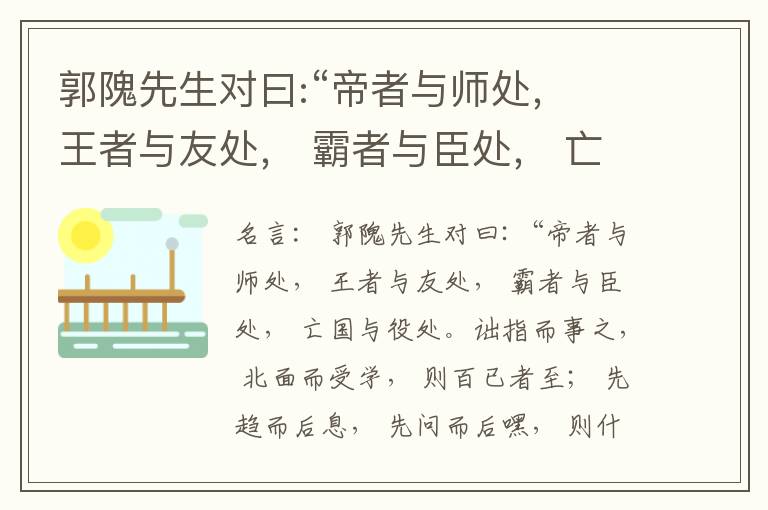  郭隗先生对曰:“帝者与师处， 王者与友处， 霸者与臣处， 亡国与役处。诎指而事之， 北面而受学， 则百已者至； 先趋而后息， 先问而后嘿， 则什己者至； 人趋己趋， 则若己者至； 冯几据仗， 眄视指使