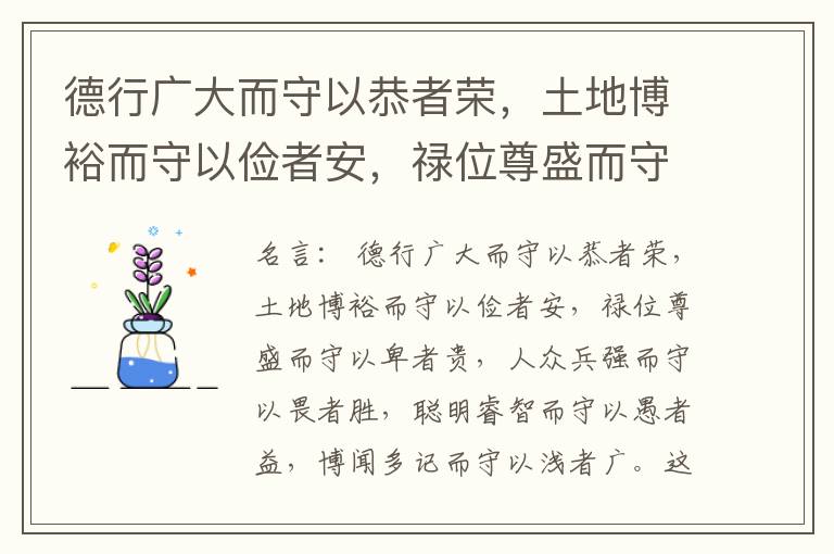  德行广大而守以恭者荣，土地博裕而守以俭者安，禄位尊盛而守以卑者贵，人众兵强而守以畏者胜，聪明睿智而守以愚者益，博闻多记而守以浅者广。这六守者，皆谦德也。