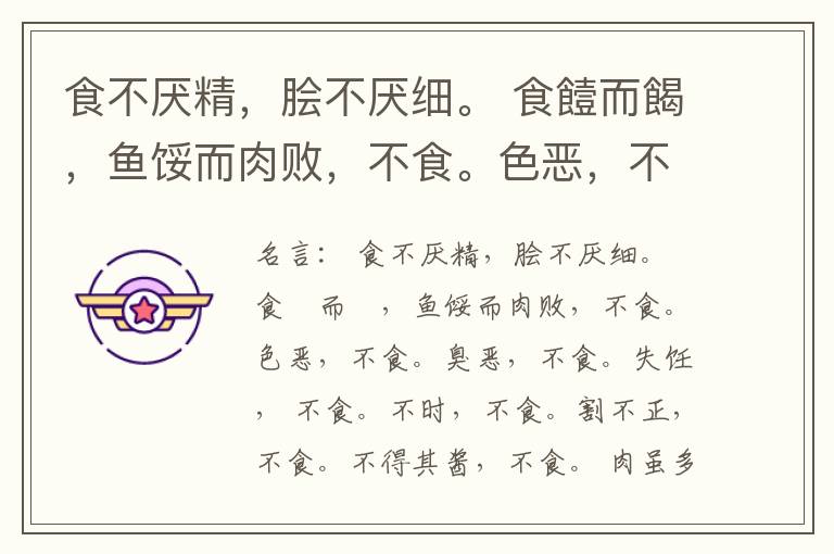  食不厌精，脍不厌细。 食饐而餲，鱼馁而肉败，不食。色恶，不食。臭恶，不食。失饪， 不食。不时，不食。割不正，不食。不得其酱，不食。 肉虽多，不使胜食气。 唯酒无量，不及乱。 沽酒市脯不食。 不撤姜食，