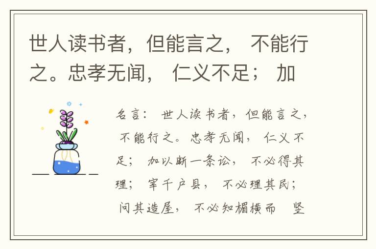  世人读书者，但能言之， 不能行之。忠孝无闻， 仁义不足； 加以断一条讼， 不必得其理； 宰千户县， 不必理其民； 问其造屋， 不必知楣横而棁竖也； 问其为田， 不必知稷早而黍迟也。吟啸谈谑， 讽咏辞赋