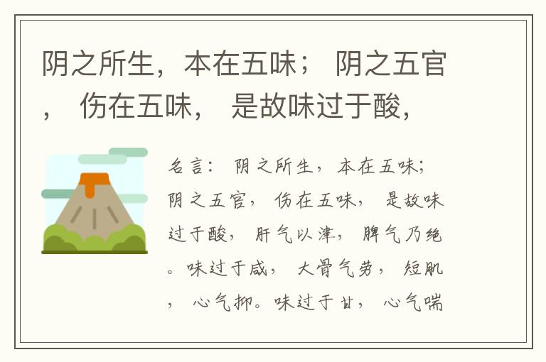  阴之所生，本在五味； 阴之五官， 伤在五味， 是故味过于酸， 肝气以津， 脾气乃绝。味过于咸， 大骨气劳， 短肌， 心气抑。味过于甘， 心气喘满， 色黑， 肾气不衡。味过于苦， 脾气不濡， 胃气乃厚。