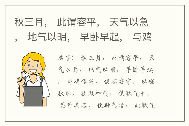  秋三月， 此谓容平， 天气以急， 地气以明， 早卧早起， 与鸡俱兴， 使志安宁， 以缓秋刑， 收敛神气， 使秋气平， 无外其志， 使肺气清， 此秋气之应， 养收之道也。逆之则伤肺， 冬为飧泄， 奉藏者