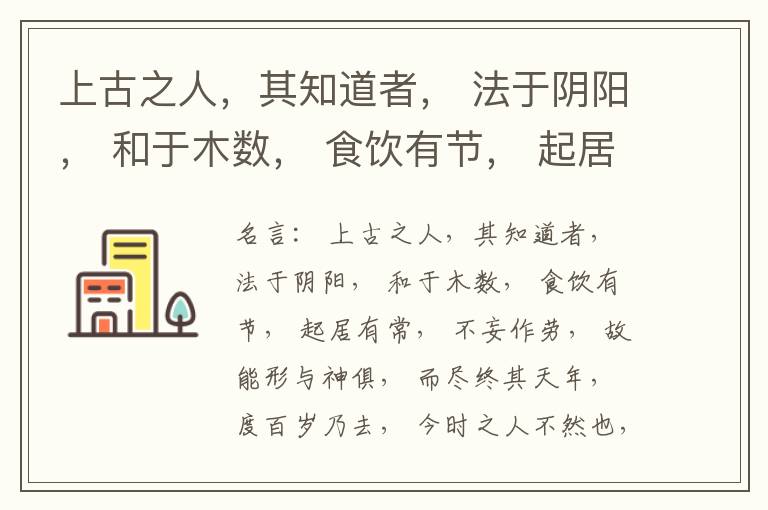  上古之人，其知道者， 法于阴阳， 和于木数， 食饮有节， 起居有常， 不妄作劳， 故能形与神俱， 而尽终其天年， 度百岁乃去， 今时之人不然也， 以酒为浆， 以妄为常， 醉以入房， 以欲竭其精， 以耗