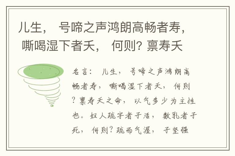  儿生， 号啼之声鸿朗高畅者寿， 嘶喝湿下者夭， 何则? 禀寿夭之命， 以气多少为主性也。妇人疏字者子活， 数乳者子死， 何则? 疏而气渥， 子坚强； 数而气薄， 子软弱， 怀子而前已产子死， 则谓所怀