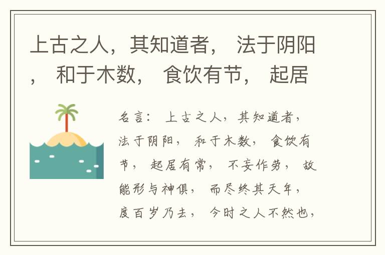  上古之人，其知道者， 法于阴阳， 和于木数， 食饮有节， 起居有常， 不妄作劳， 故能形与神俱， 而尽终其天年， 度百岁乃去， 今时之人不然也， 以酒为浆， 以妄为常， 醉以入房， 以欲竭其精， 以耗