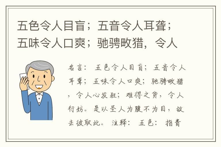  五色令人目盲；五音令人耳聋；五味令人口爽；驰骋畋猎，令人心发狂；难得之货，令人行妨。是以圣人为腹不为目，故去彼取此。