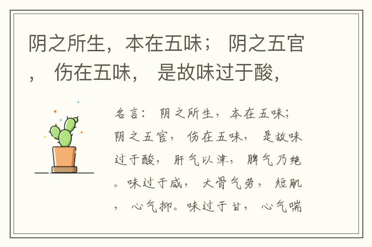  阴之所生，本在五味； 阴之五官， 伤在五味， 是故味过于酸， 肝气以津， 脾气乃绝。味过于咸， 大骨气劳， 短肌， 心气抑。味过于甘， 心气喘满， 色黑， 肾气不衡。味过于苦， 脾气不濡， 胃气乃厚。
