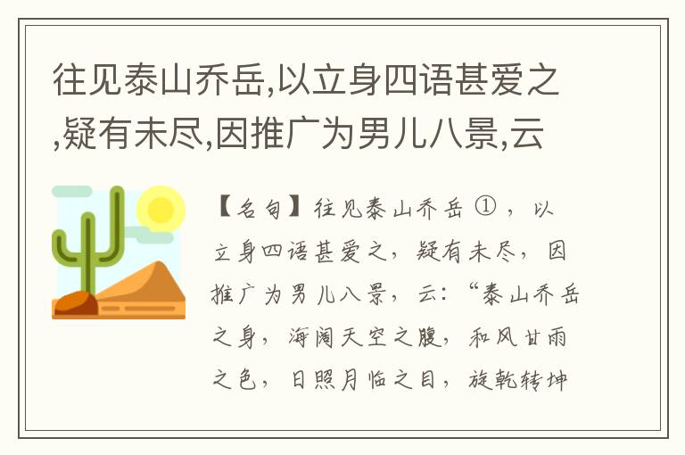  往见泰山乔岳,以立身四语甚爱之,疑有未尽,因推广为男儿八景,云:“泰山乔岳之身,海阔天空之腹,和风甘雨之色,日照月临之目,旋乾转坤之手,磐石砥柱之足,临深履薄之心,玉洁冰清之骨。”此八景予甚愧之,当与