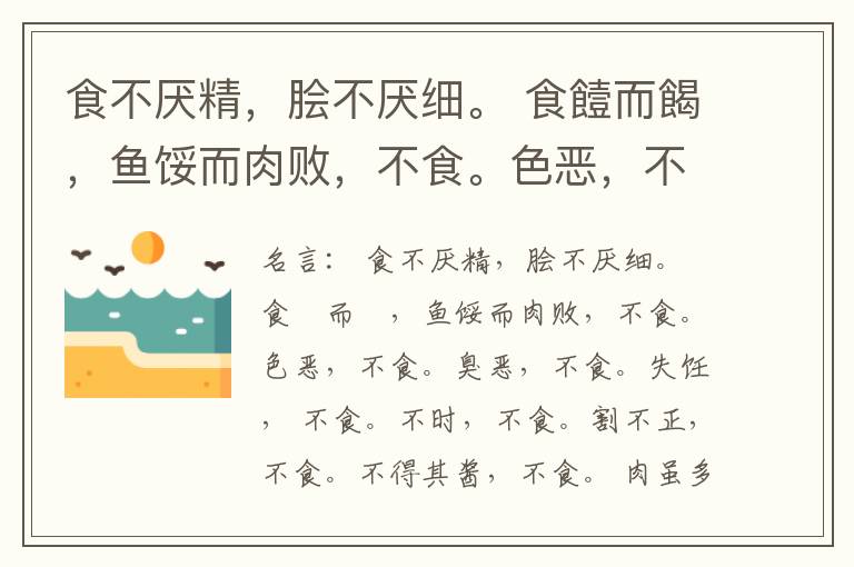  食不厌精，脍不厌细。 食饐而餲，鱼馁而肉败，不食。色恶，不食。臭恶，不食。失饪， 不食。不时，不食。割不正，不食。不得其酱，不食。 肉虽多，不使胜食气。 唯酒无量，不及乱。 沽酒市脯不食。 不撤姜食，