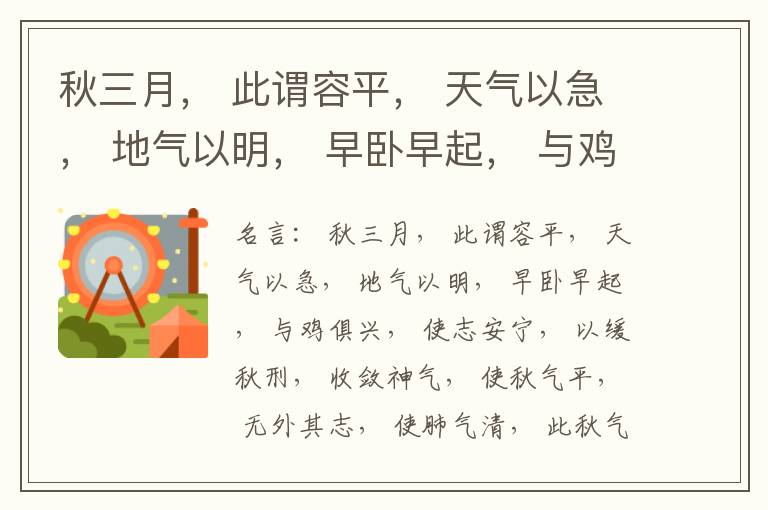  秋三月， 此谓容平， 天气以急， 地气以明， 早卧早起， 与鸡俱兴， 使志安宁， 以缓秋刑， 收敛神气， 使秋气平， 无外其志， 使肺气清， 此秋气之应， 养收之道也。逆之则伤肺， 冬为飧泄， 奉藏者