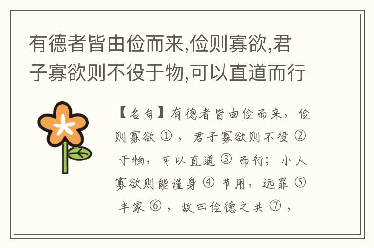  有德者皆由俭而来,俭则寡欲,君子寡欲则不役于物,可以直道而行；小人寡欲则能谨身节用,远罪丰家,故曰俭德之共,侈则多欲。君子多欲则贪慕富贵,枉道速祸；小人多欲则多求妄用,败家丧身,所以居官必贿,居乡必盗