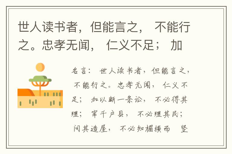  世人读书者，但能言之， 不能行之。忠孝无闻， 仁义不足； 加以断一条讼， 不必得其理； 宰千户县， 不必理其民； 问其造屋， 不必知楣横而棁竖也； 问其为田， 不必知稷早而黍迟也。吟啸谈谑， 讽咏辞赋