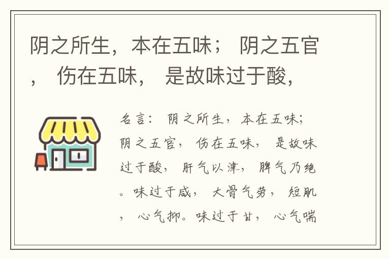  阴之所生，本在五味； 阴之五官， 伤在五味， 是故味过于酸， 肝气以津， 脾气乃绝。味过于咸， 大骨气劳， 短肌， 心气抑。味过于甘， 心气喘满， 色黑， 肾气不衡。味过于苦， 脾气不濡， 胃气乃厚。