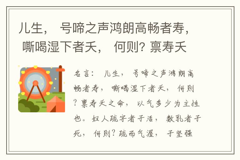  儿生， 号啼之声鸿朗高畅者寿， 嘶喝湿下者夭， 何则? 禀寿夭之命， 以气多少为主性也。妇人疏字者子活， 数乳者子死， 何则? 疏而气渥， 子坚强； 数而气薄， 子软弱， 怀子而前已产子死， 则谓所怀