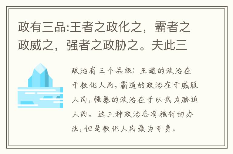  政有三品:王者之政化之，霸者之政威之，强者之政胁之。夫此三者各有所施，而化之为贵也。