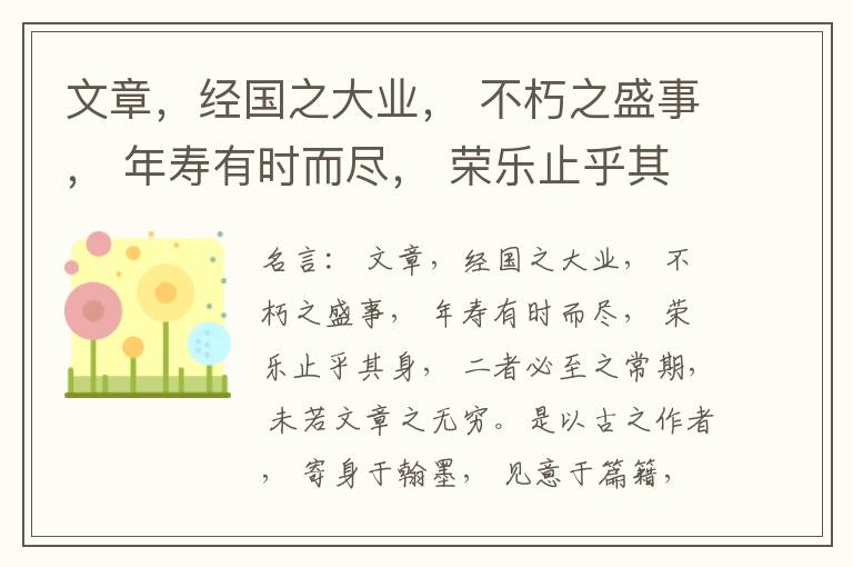  文章，经国之大业， 不朽之盛事， 年寿有时而尽， 荣乐止乎其身， 二者必至之常期， 未若文章之无穷。是以古之作者， 寄身于翰墨， 见意于篇籍，不假良史之辞， 不托飞驰之势， 而声名自传于后。