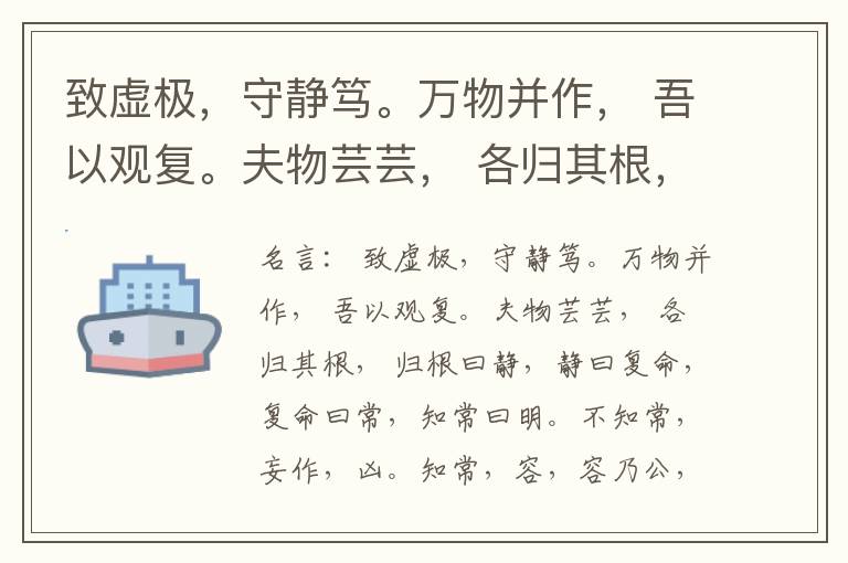  致虚极，守静笃。万物并作， 吾以观复。夫物芸芸， 各归其根， 归根曰静，静曰复命，复命曰常，知常曰明。不知常，妄作，凶。知常，容，容乃公，公乃全，全乃天，天乃道，道乃久，没身不殆。