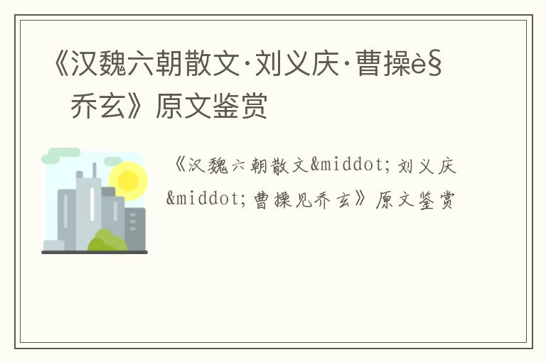  《汉魏六朝散文·刘义庆·曹操见乔玄》原文鉴赏