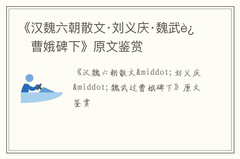  《汉魏六朝散文·刘义庆·魏武过曹娥碑下》原文鉴赏