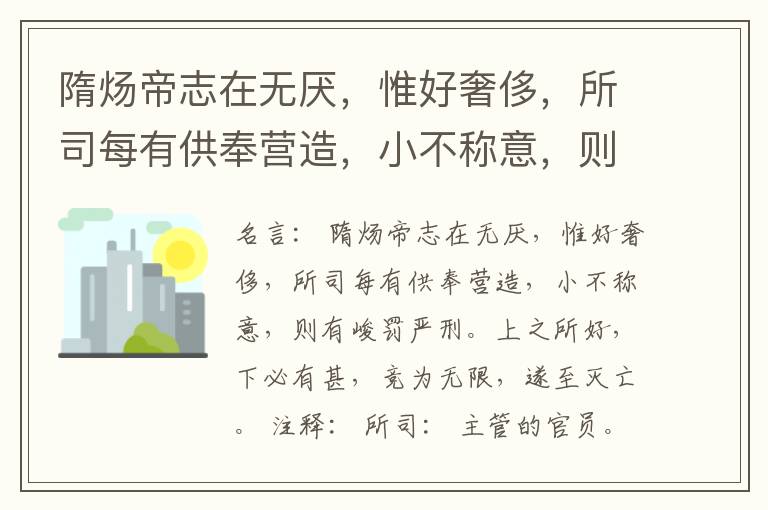  隋炀帝志在无厌，惟好奢侈，所司每有供奉营造，小不称意，则有峻罚严刑。上之所好，下必有甚，竞为无限，遂至灭亡。