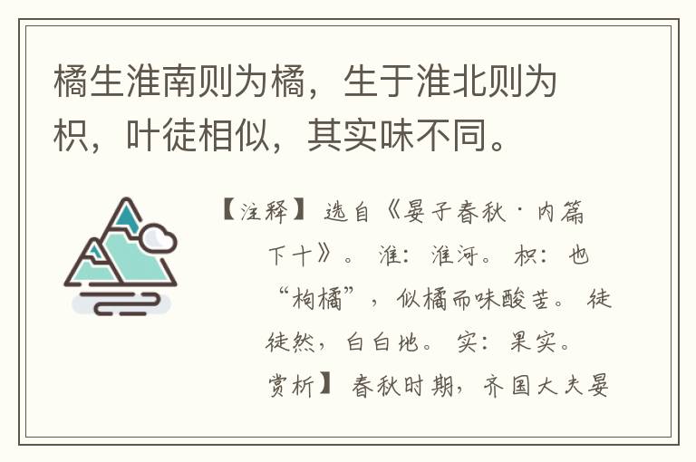  橘生淮南则为橘，生于淮北则为枳，叶徒相似，其实味不同。