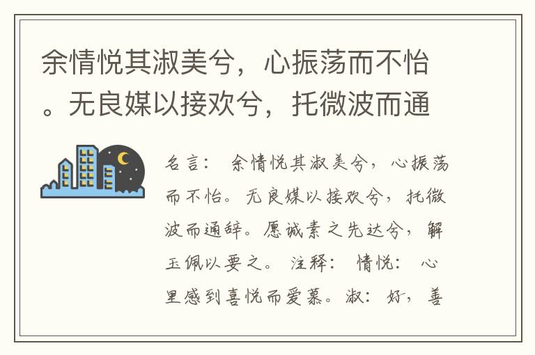  余情悦其淑美兮，心振荡而不怡。无良媒以接欢兮，托微波而通辞。愿诚素之先达兮，解玉佩以要之。