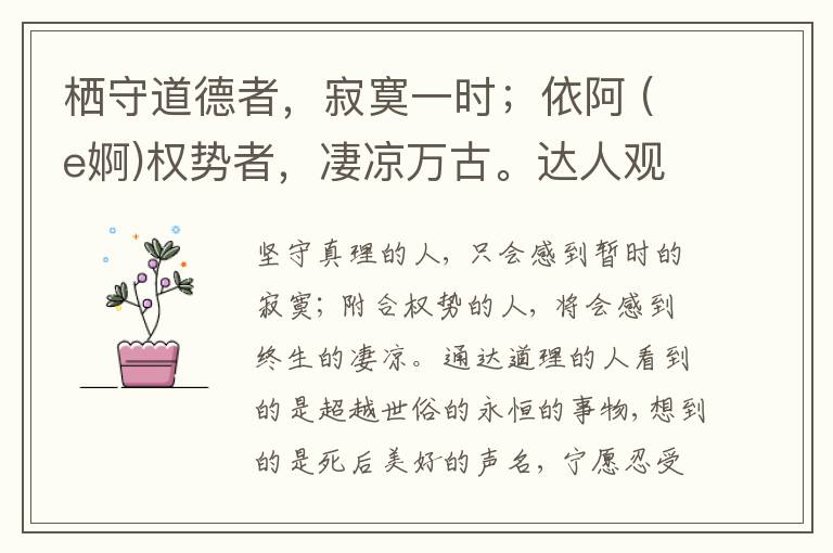  栖守道德者，寂寞一时；依阿 (e婀)权势者，凄凉万古。达人观物外之物，思身后之身，宁受一时之寂寞，毋取万古之凄凉。