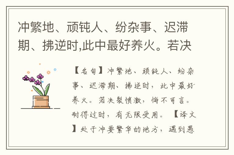  冲繁地、顽钝人、纷杂事、迟滞期、拂逆时,此中最好养火。若决裂愤激,悔不可言。耐得过时,有无限受用。