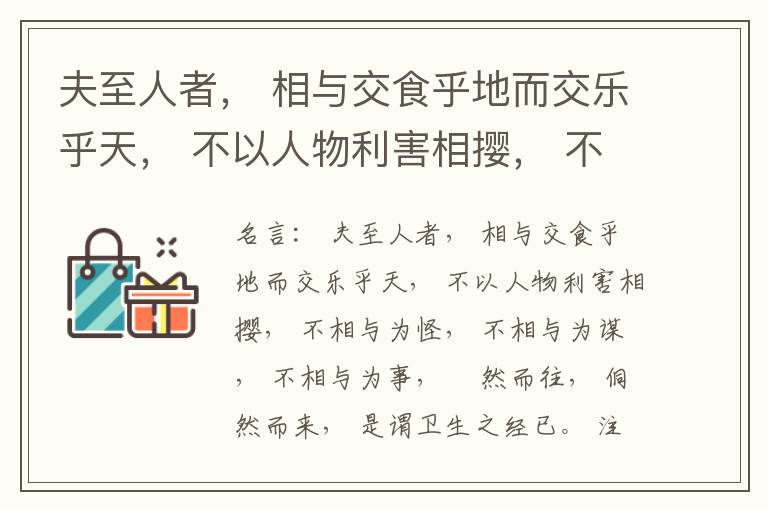  夫至人者， 相与交食乎地而交乐乎天， 不以人物利害相撄， 不相与为怪， 不相与为谋， 不相与为事， 翛然而往， 侗然而来， 是谓卫生之经已。