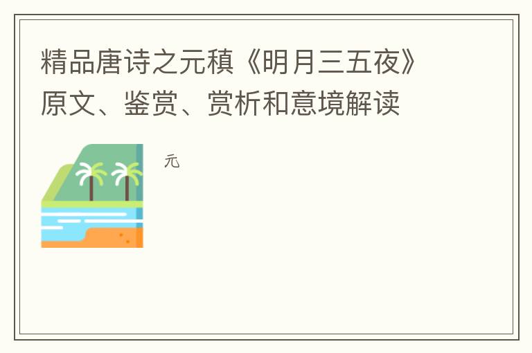  精品唐诗之元稹《明月三五夜》原文、鉴赏、赏析和意境解读