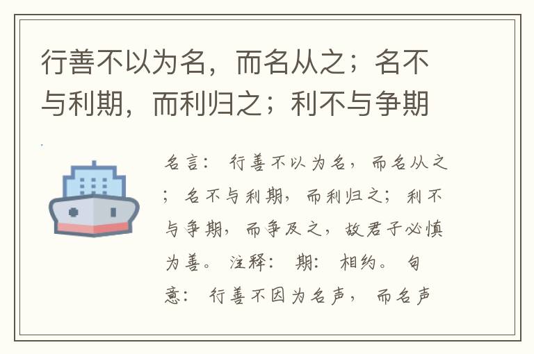  行善不以为名，而名从之；名不与利期，而利归之；利不与争期，而争及之，故君子必慎为善。