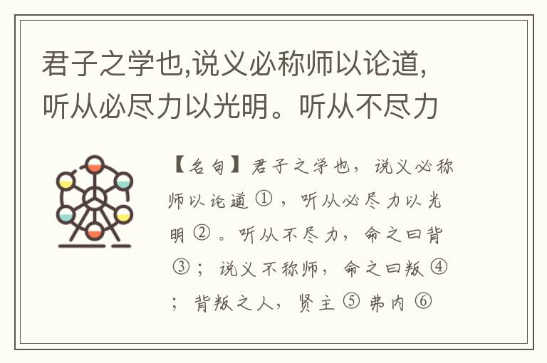  君子之学也,说义必称师以论道,听从必尽力以光明。听从不尽力,命之曰背；说义不称师,命之曰叛；背叛之人,贤主弗内之於朝,君子不与交友。
