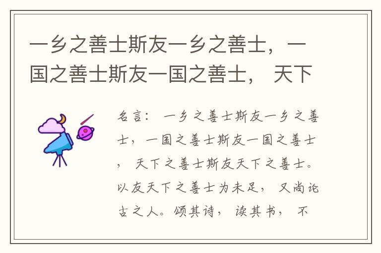  一乡之善士斯友一乡之善士，一国之善士斯友一国之善士， 天下之善士斯友天下之善士。以友天下之善士为未足， 又尚论古之人。颂其诗， 读其书， 不知其人， 可乎? 是以论其世也， 是尚友也。