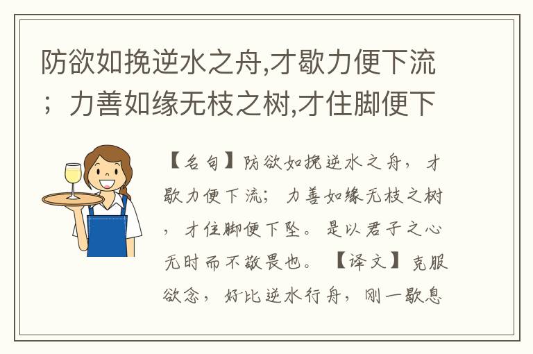  防欲如挽逆水之舟,才歇力便下流；力善如缘无枝之树,才住脚便下坠。是以君子之心无时而不敬畏也。
