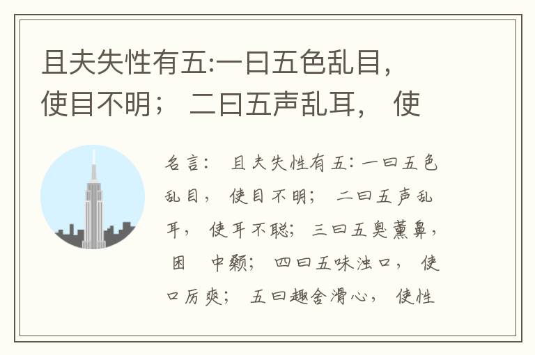  且夫失性有五:一曰五色乱目， 使目不明； 二曰五声乱耳， 使耳不聪；三曰五臭薰鼻， 困惾中颡； 四曰五味浊口， 使口厉爽； 五曰趣舍滑心， 使性飞扬。此五者， 皆生之害也。