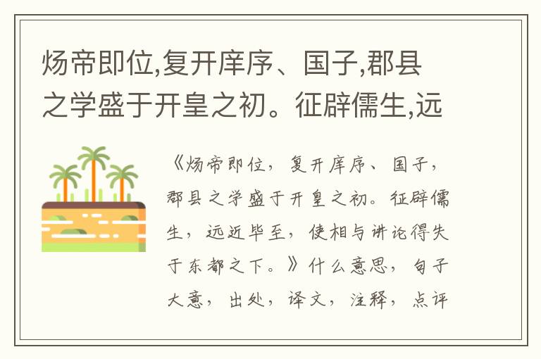  炀帝即位,复开庠序、国子,郡县之学盛于开皇之初。征辟儒生,远近毕至,使相与讲论得失于