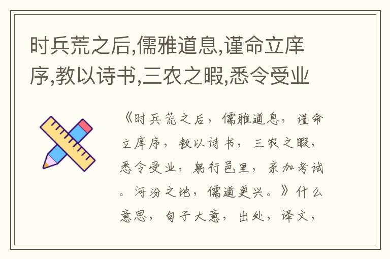  时兵荒之后,儒雅道息,谨命立庠序,教以诗书,三农之暇,悉令受业,躬行邑里,亲加考试。河