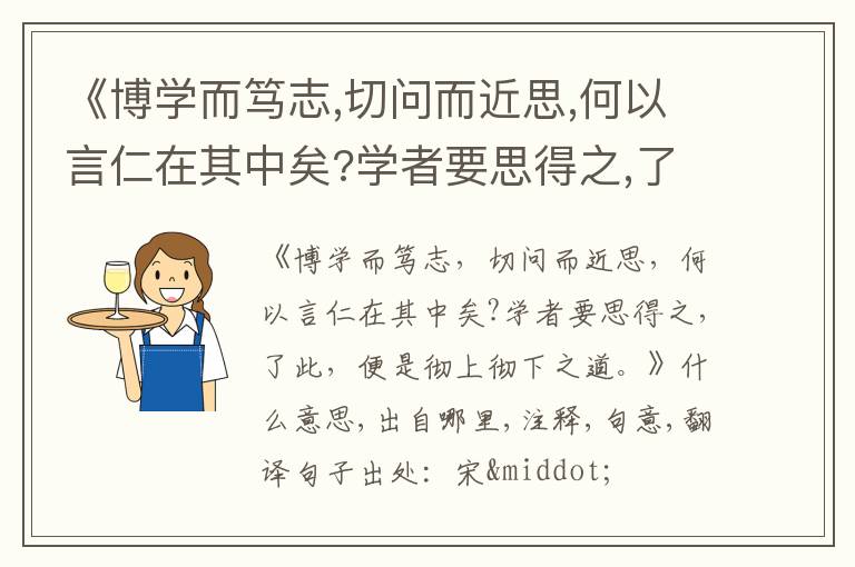  《博学而笃志,切问而近思,何以言仁在其中矣?学者要思得之,了此,便是彻上彻下之道.》什