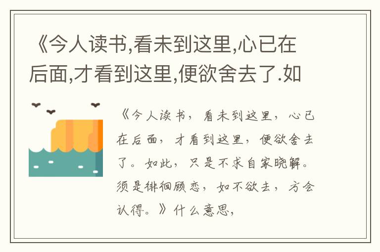  《今人读书,看未到这里,心已在后面,才看到这里,便欲舍去了.如此,只是不求自家晓解.须