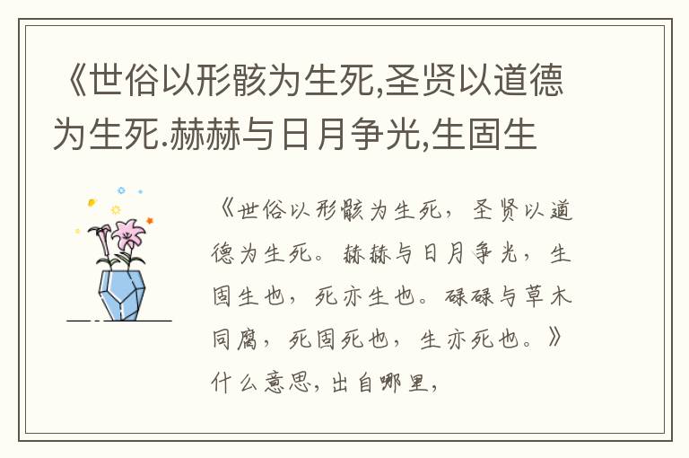 《世俗以形骸为生死,圣贤以道德为生死.赫赫与日月争光,生固生也,死亦生也.碌碌与草木