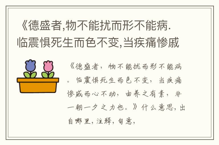  《德盛者,物不能扰而形不能病.临震惧死生而色不变,当疾痛惨戚而心不动,由养之有素,非