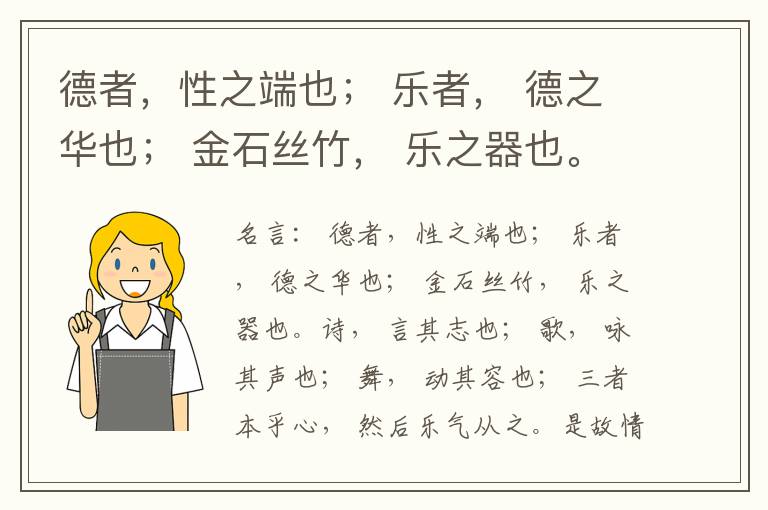  德者，性之端也； 乐者， 德之华也； 金石丝竹， 乐之器也。诗， 言其志也； 歌， 咏其声也； 舞， 动其容也； 三者本乎心， 然后乐气从之。是故情深而文明， 气盛而化神， 和顺积中而英华发外， 唯乐
