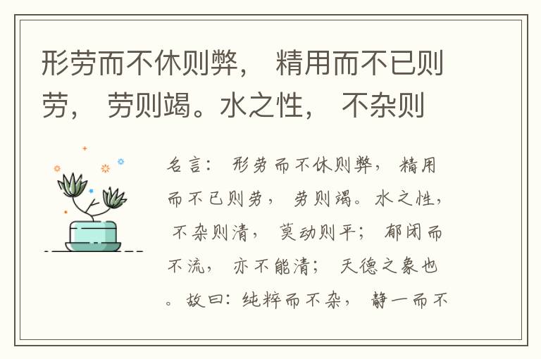  形劳而不休则弊， 精用而不已则劳， 劳则竭。水之性， 不杂则清， 莫动则平； 郁闭而不流， 亦不能清； 天德之象也。故曰: 纯粹而不杂， 静一而不变， 淡而无为， 动而以天行， 此养神之道也。
