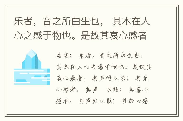  乐者，音之所由生也， 其本在人心之感于物也。是故其哀心感者， 其声噍以杀； 其乐心感者， 其声啴以缓； 其喜心感者， 其声发以散； 其怒心感者， 其声粗以厉； 其敬心感者， 其声直以廉； 其爱心感者，